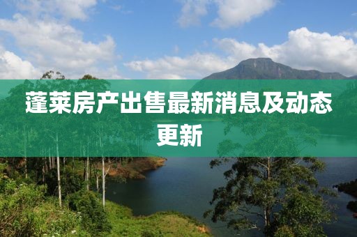 蓬莱房产出售最新消息及动态更新