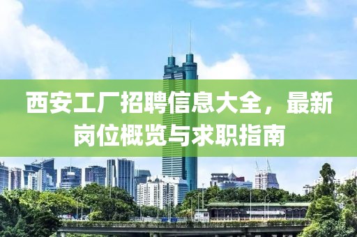 西安工厂招聘信息大全，最新岗位概览与求职指南