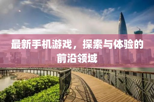 最新手机游戏，探索与体验的前沿领域
