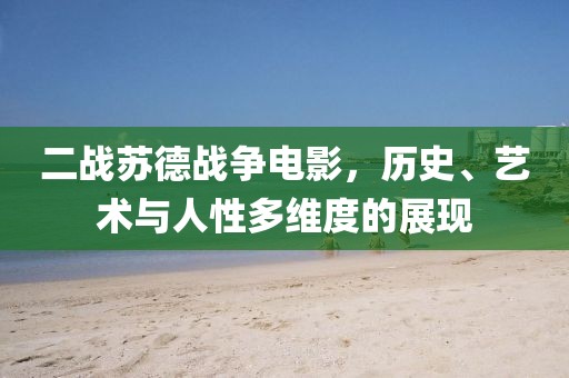 二战苏德战争电影，历史、艺术与人性多维度的展现
