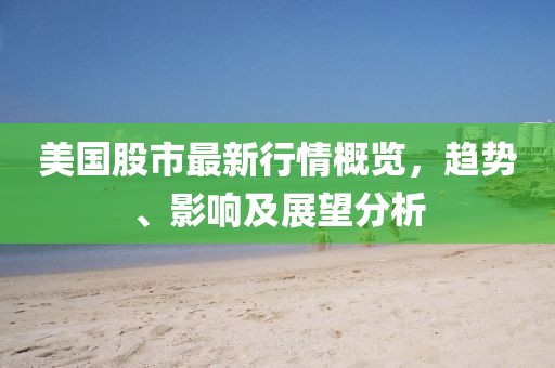 美国股市最新行情概览，趋势、影响及展望分析