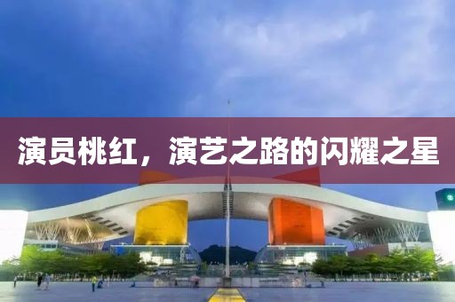 演员桃红，演艺之路的闪耀之星