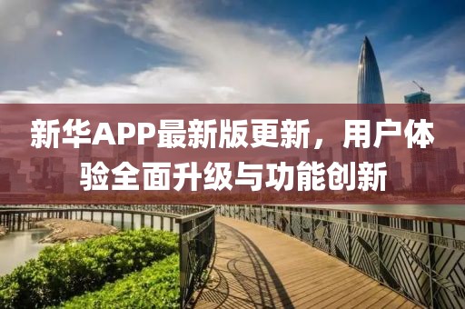 新华APP最新版更新，用户体验全面升级与功能创新