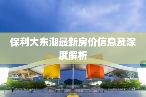 保利大东湖最新房价信息及深度解析