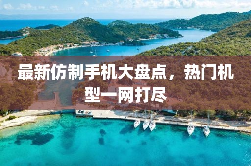 最新仿制手机大盘点，热门机型一网打尽
