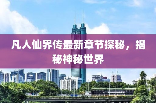 凡人仙界传最新章节探秘，揭秘神秘世界