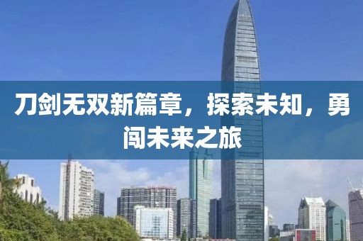 刀剑无双新篇章，探索未知，勇闯未来之旅