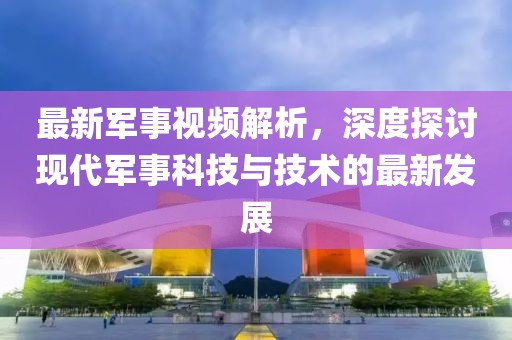 最新军事视频解析，深度探讨现代军事科技与技术的最新发展