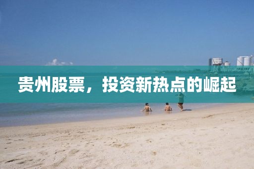 贵州股票，投资新热点的崛起
