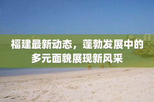 福建最新动态，蓬勃发展中的多元面貌展现新风采