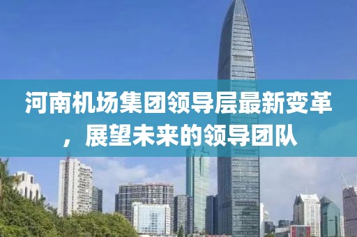 河南机场集团领导层最新变革，展望未来的领导团队