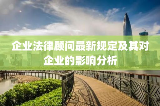 企业法律顾问最新规定及其对企业的影响分析