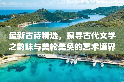 最新古诗精选，探寻古代文学之韵味与美轮美奂的艺术境界