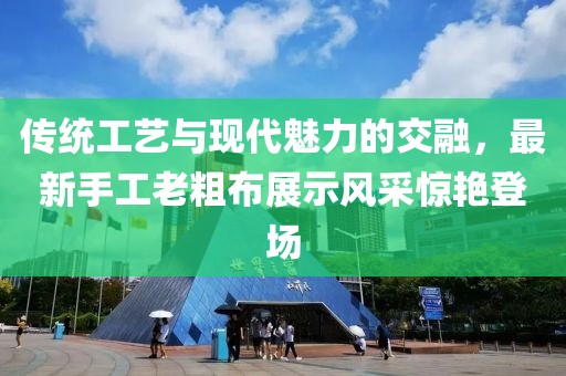 传统工艺与现代魅力的交融，最新手工老粗布展示风采惊艳登场