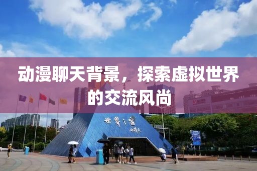 动漫聊天背景，探索虚拟世界的交流风尚