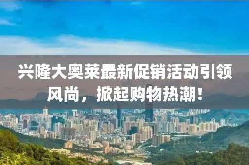 兴隆大奥莱最新促销活动引领风尚，掀起购物热潮！