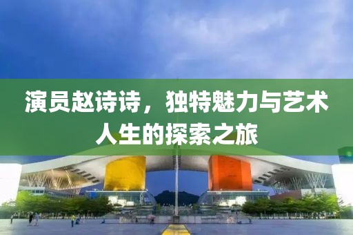 演员赵诗诗，独特魅力与艺术人生的探索之旅