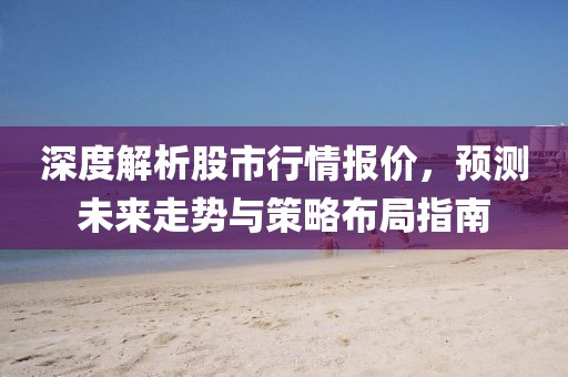 深度解析股市行情报价，预测未来走势与策略布局指南