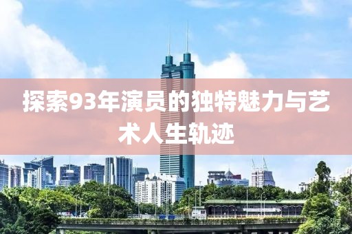 探索93年演员的独特魅力与艺术人生轨迹