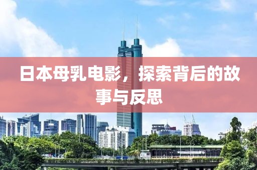 日本母乳电影，探索背后的故事与反思