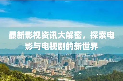 最新影视资讯大解密，探索电影与电视剧的新世界