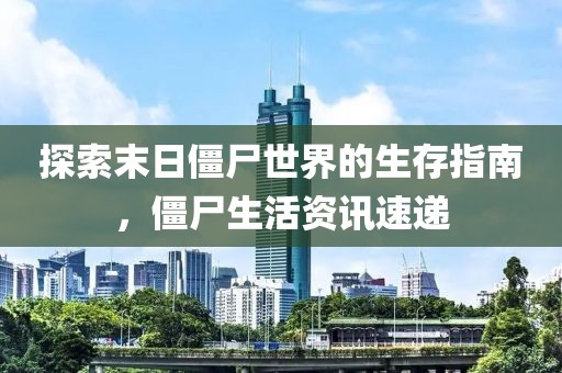 探索末日僵尸世界的生存指南，僵尸生活资讯速递