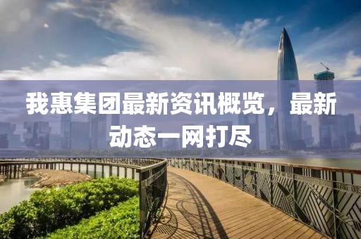 我惠集团最新资讯概览，最新动态一网打尽