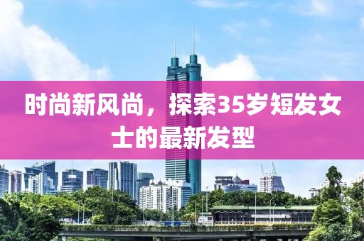 时尚新风尚，探索35岁短发女士的最新发型