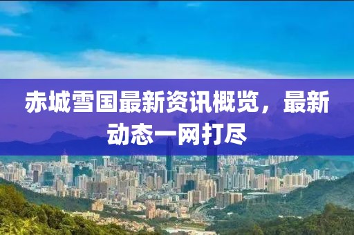 赤城雪国最新资讯概览，最新动态一网打尽