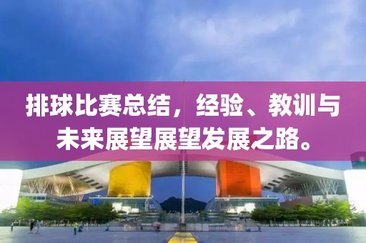 排球比赛总结，经验、教训与未来展望展望发展之路。