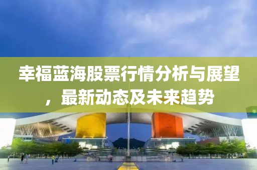 幸福蓝海股票行情分析与展望，最新动态及未来趋势
