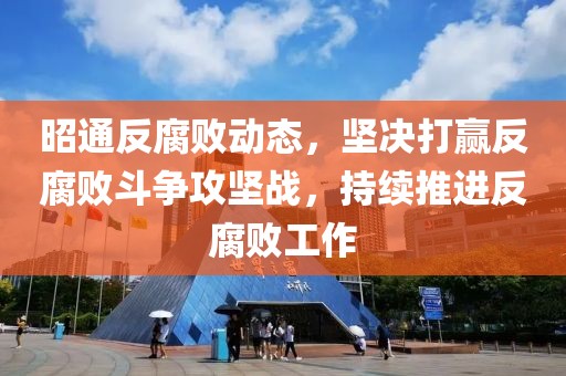 昭通反腐败动态，坚决打赢反腐败斗争攻坚战，持续推进反腐败工作