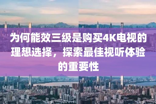 为何能效三级是购买4K电视的理想选择，探索最佳视听体验的重要性