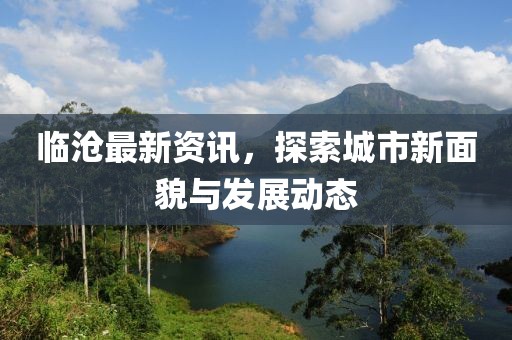 临沧最新资讯，探索城市新面貌与发展动态