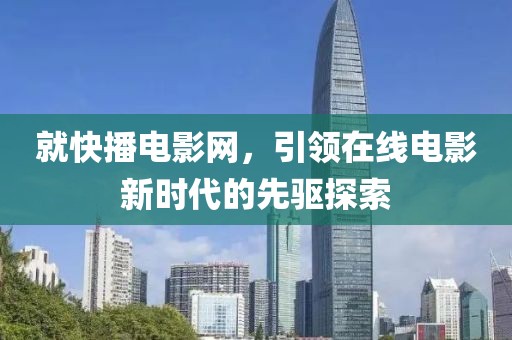 就快播电影网，引领在线电影新时代的先驱探索