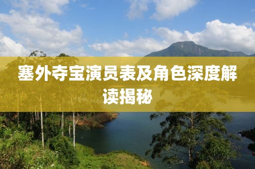 塞外夺宝演员表及角色深度解读揭秘