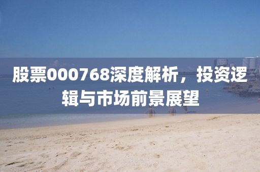 股票000768深度解析，投资逻辑与市场前景展望