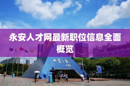 永安人才网最新职位信息全面概览