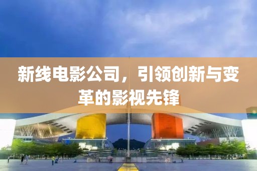 新线电影公司，引领创新与变革的影视先锋