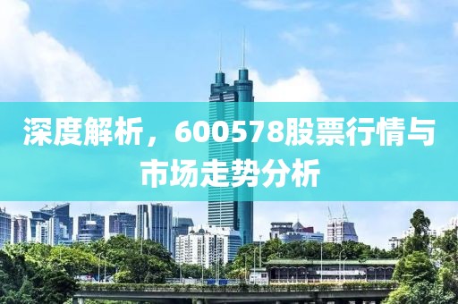 深度解析，600578股票行情与市场走势分析