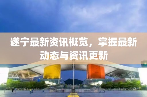 遂宁最新资讯概览，掌握最新动态与资讯更新