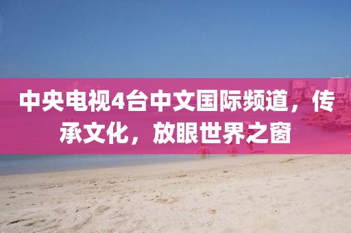 中央电视4台中文国际频道，传承文化，放眼世界之窗