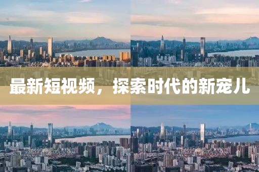 最新短视频，探索时代的新宠儿