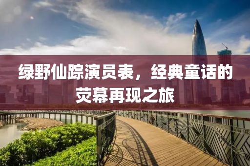 绿野仙踪演员表，经典童话的荧幕再现之旅