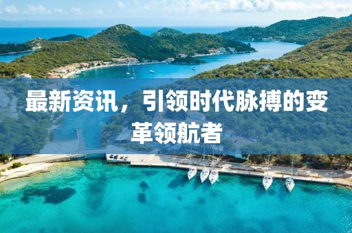 最新资讯，引领时代脉搏的变革领航者