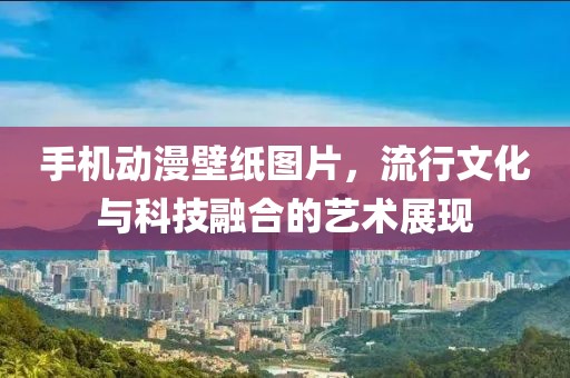 手机动漫壁纸图片，流行文化与科技融合的艺术展现