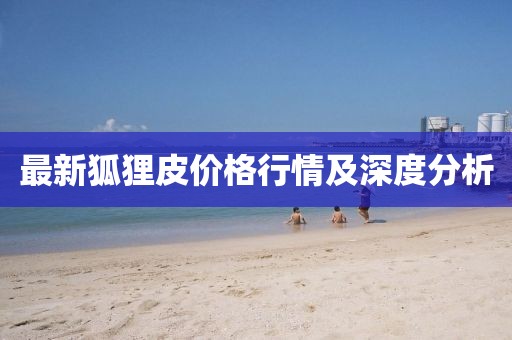 最新狐狸皮价格行情及深度分析