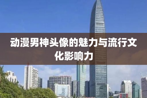 动漫男神头像的魅力与流行文化影响力