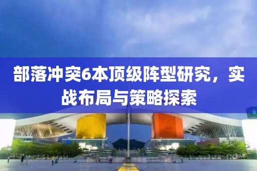 部落冲突6本顶级阵型研究，实战布局与策略探索