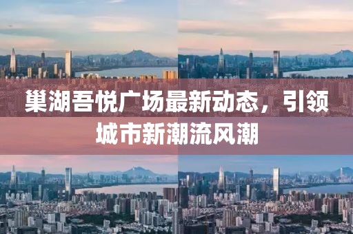 巢湖吾悦广场最新动态，引领城市新潮流风潮